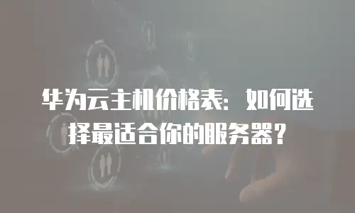 华为云主机价格表：如何选择最适合你的服务器？