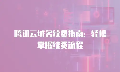腾讯云域名续费指南：轻松掌握续费流程