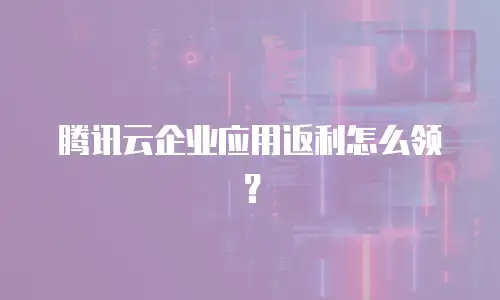 腾讯云企业应用返利怎么领？