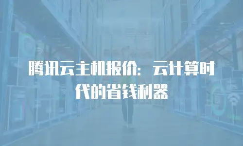 腾讯云主机报价：云计算时代的省钱利器