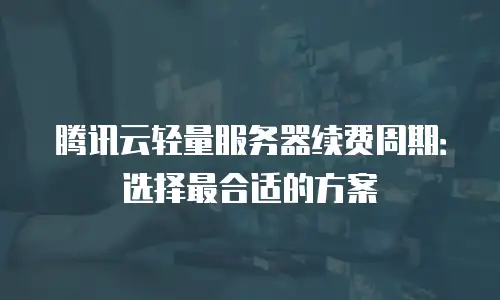 腾讯云轻量服务器续费周期：选择最合适的方案