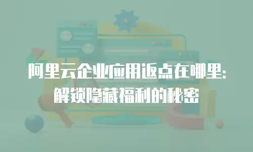 阿里云企业应用返点在哪里：解锁隐藏福利的秘密