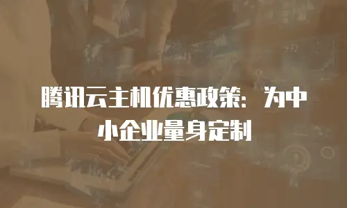 腾讯云主机优惠政策：为中小企业量身定制