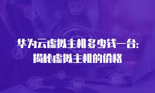 华为云虚拟主机多少钱一台：揭秘虚拟主机的价格