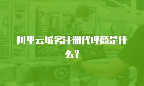 阿里云域名注册代理商是什么？