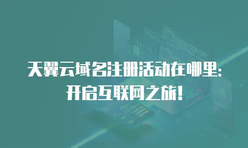 天翼云域名注册活动在哪里：开启互联网之旅！