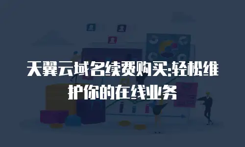 天翼云域名续费购买:轻松维护你的在线业务
