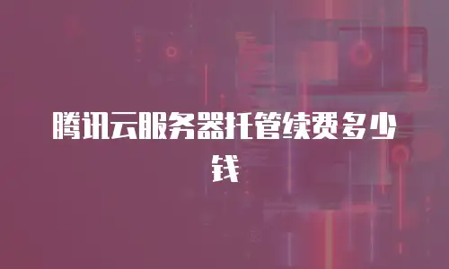 腾讯云服务器托管续费多少钱