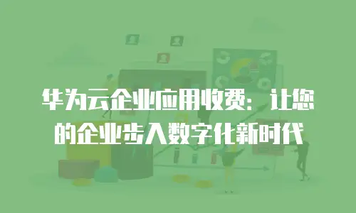 华为云企业应用收费：让您的企业步入数字化新时代