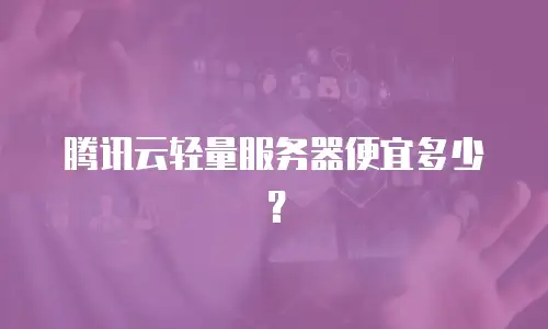 腾讯云轻量服务器便宜多少？