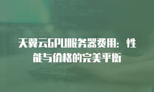 天翼云GPU服务器费用：性能与价格的完美平衡