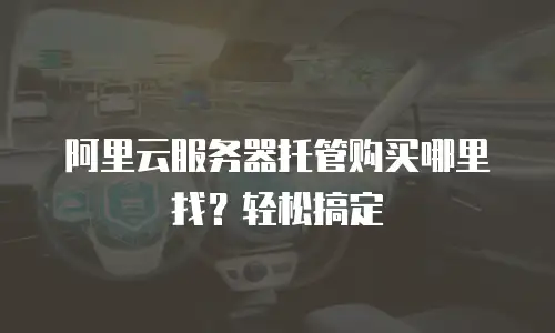 阿里云服务器托管购买哪里找？轻松搞定