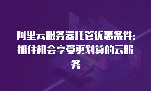 阿里云服务器托管优惠条件：抓住机会享受更划算的云服务
