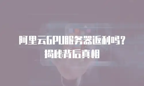 阿里云GPU服务器返利吗？揭秘背后真相