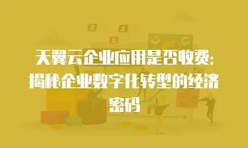 天翼云企业应用是否收费：揭秘企业数字化转型的经济密码