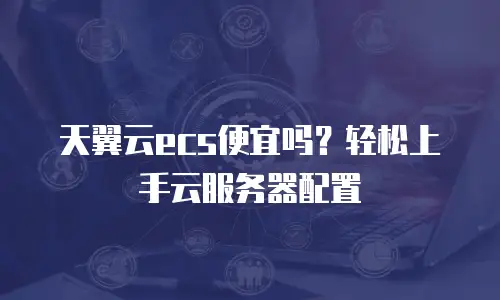 天翼云ecs便宜吗？轻松上手云服务器配置