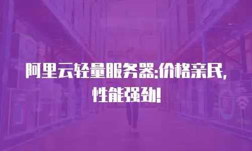 阿里云轻量服务器:价格亲民,性能强劲!