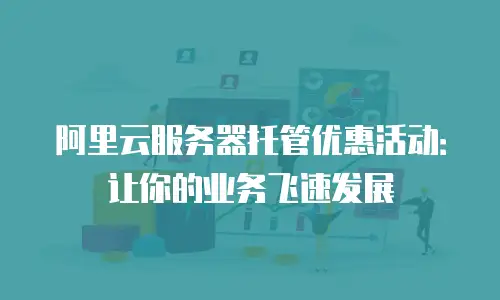 阿里云服务器托管优惠活动：让你的业务飞速发展