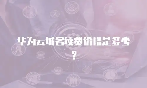 华为云域名续费价格是多少？