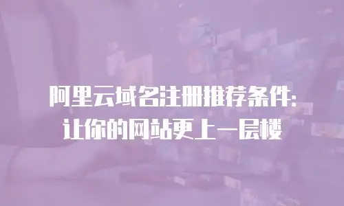 阿里云域名注册推荐条件：让你的网站更上一层楼