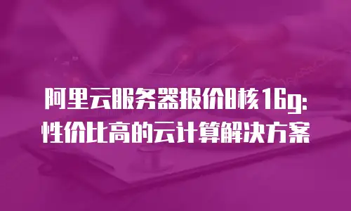 阿里云服务器报价8核16g:性价比高的云计算解决方案