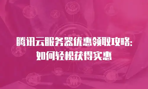 腾讯云服务器优惠领取攻略：如何轻松获得实惠