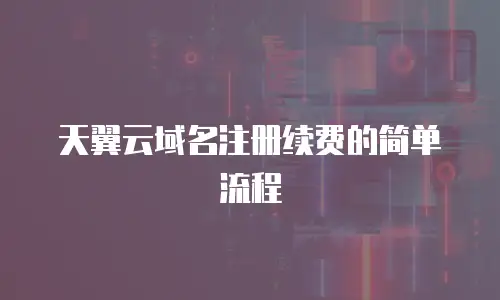 天翼云域名注册续费的简单流程