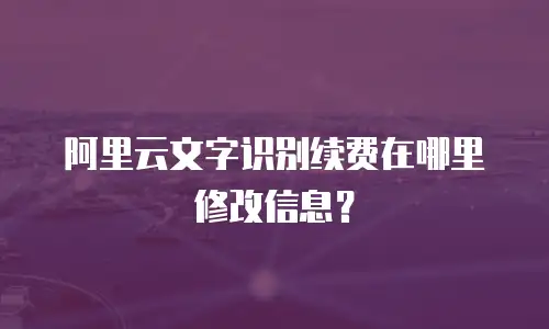 阿里云文字识别续费在哪里修改信息？