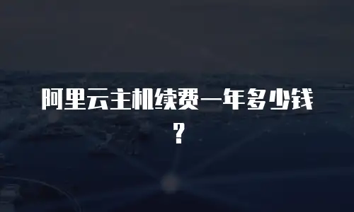 阿里云主机续费一年多少钱？