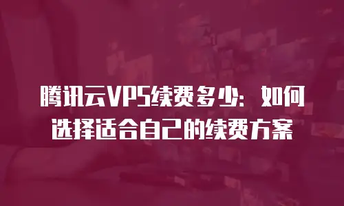 腾讯云VPS续费多少：如何选择适合自己的续费方案