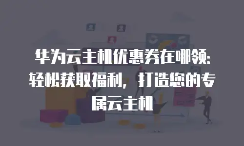 华为云主机优惠券在哪领：轻松获取福利，打造您的专属云主机