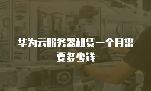 华为云服务器租赁一个月需要多少钱