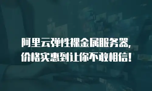 阿里云弹性裸金属服务器，价格实惠到让你不敢相信！