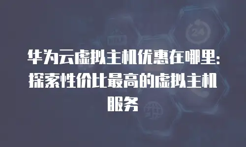 华为云虚拟主机优惠在哪里：探索性价比最高的虚拟主机服务