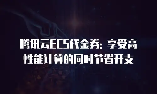 腾讯云ECS代金券: 享受高性能计算的同时节省开支