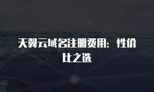 天翼云域名注册费用：性价比之选