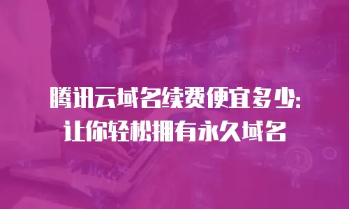腾讯云域名续费便宜多少：让你轻松拥有永久域名