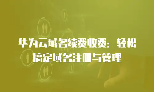 华为云域名续费收费：轻松搞定域名注册与管理