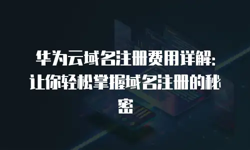 华为云域名注册费用详解：让你轻松掌握域名注册的秘密