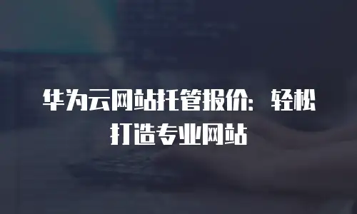 华为云网站托管报价：轻松打造专业网站