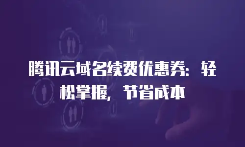 腾讯云域名续费优惠券：轻松掌握，节省成本