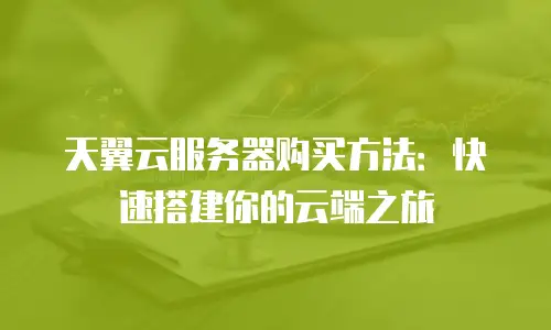 天翼云服务器购买方法：快速搭建你的云端之旅