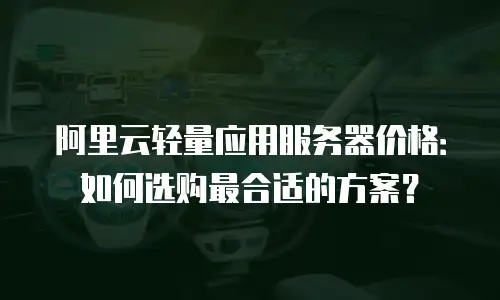 阿里云轻量应用服务器价格：如何选购最合适的方案？