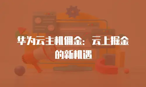 华为云主机佣金：云上掘金的新机遇