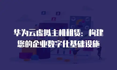 华为云虚拟主机租赁：构建您的企业数字化基础设施