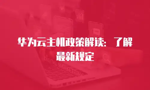 华为云主机政策解读：了解最新规定