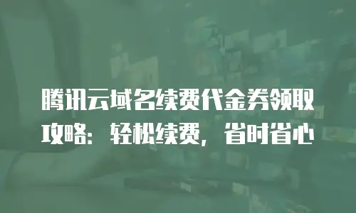 腾讯云域名续费代金券领取攻略：轻松续费，省时省心
