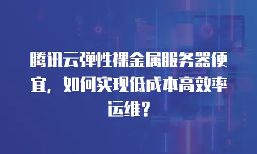腾讯云弹性裸金属服务器便宜，如何实现低成本高效率运维？