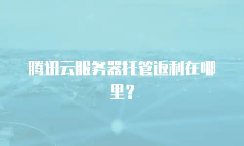腾讯云服务器托管返利在哪里？