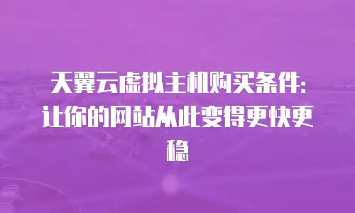 天翼云虚拟主机购买条件：让你的网站从此变得更快更稳